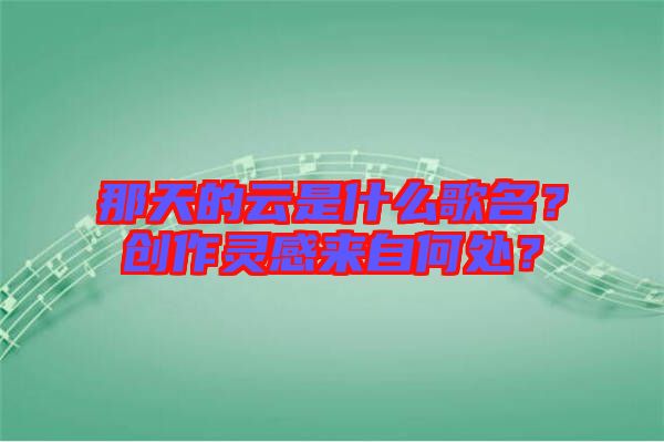 那天的云是什么歌名？創(chuàng)作靈感來自何處？