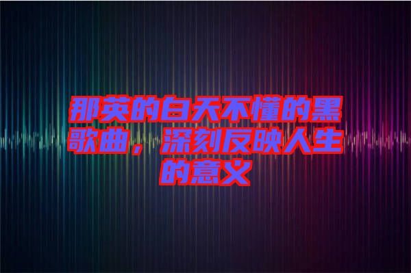 那英的白天不懂的黑歌曲，深刻反映人生的意義