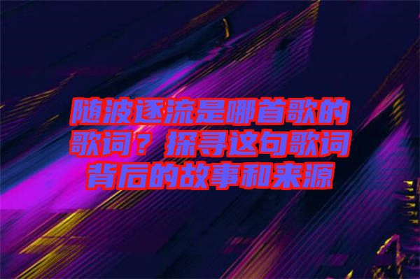 隨波逐流是哪首歌的歌詞？探尋這句歌詞背后的故事和來源