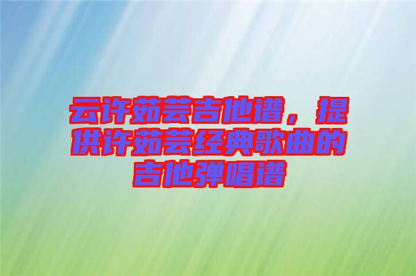 云許茹蕓吉他譜，提供許茹蕓經(jīng)典歌曲的吉他彈唱譜