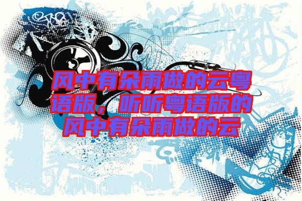 風(fēng)中有朵雨做的云粵語版，聽聽粵語版的風(fēng)中有朵雨做的云