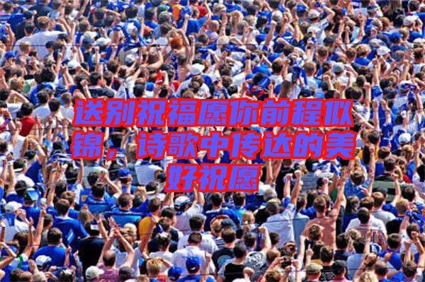送別祝福愿你前程似錦，詩(shī)歌中傳達(dá)的美好祝愿