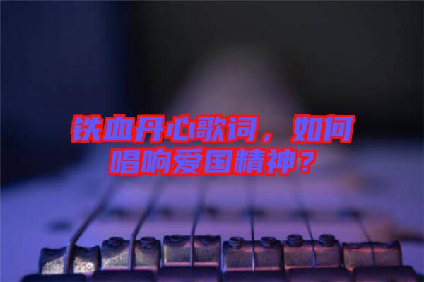 鐵血丹心歌詞，如何唱響愛(ài)國(guó)精神？