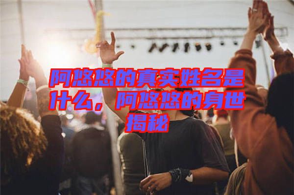 阿悠悠的真實(shí)姓名是什么，阿悠悠的身世揭秘