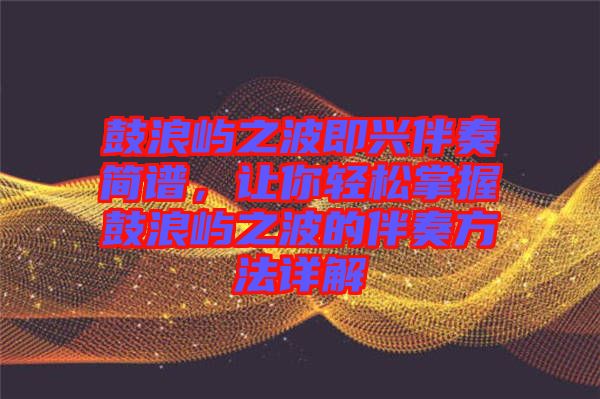 鼓浪嶼之波即興伴奏簡(jiǎn)譜，讓你輕松掌握鼓浪嶼之波的伴奏方法詳解