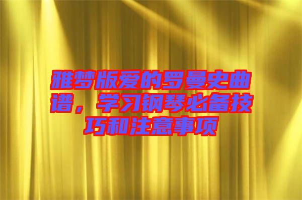 雅夢版愛的羅曼史曲譜，學(xué)習(xí)鋼琴必備技巧和注意事項(xiàng)