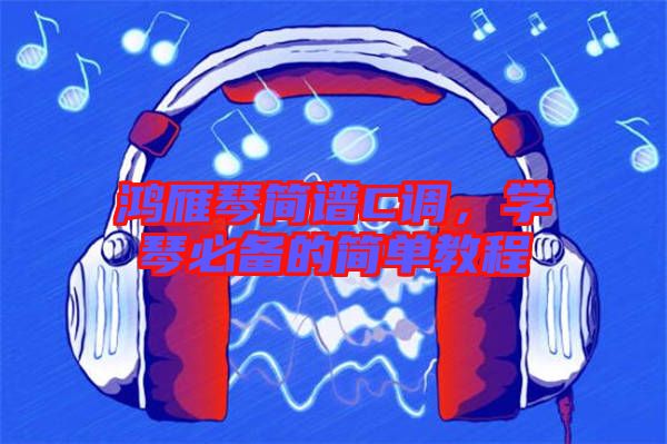 鴻雁琴簡譜C調，學琴必備的簡單教程