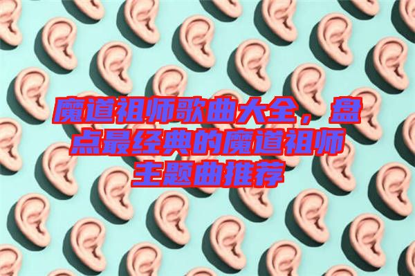魔道祖師歌曲大全，盤點(diǎn)最經(jīng)典的魔道祖師主題曲推薦