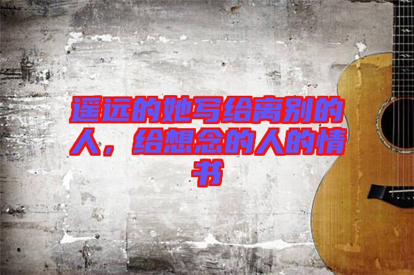 遙遠(yuǎn)的她寫給離別的人，給想念的人的情書
