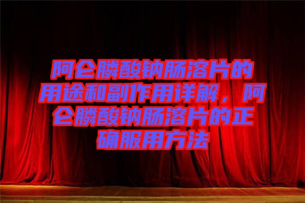 阿侖膦酸鈉腸溶片的用途和副作用詳解，阿侖膦酸鈉腸溶片的正確服用方法