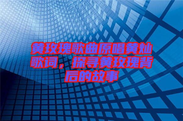黃玫瑰歌曲原唱黃燦歌詞，探尋黃玫瑰背后的故事