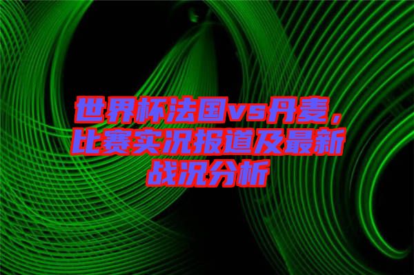 世界杯法國(guó)vs丹麥，比賽實(shí)況報(bào)道及最新戰(zhàn)況分析