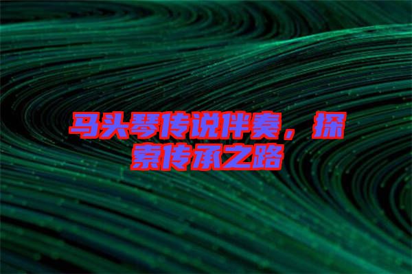 馬頭琴傳說伴奏，探索傳承之路