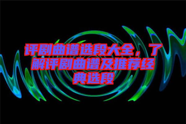 評(píng)劇曲譜選段大全，了解評(píng)劇曲譜及推薦經(jīng)典選段