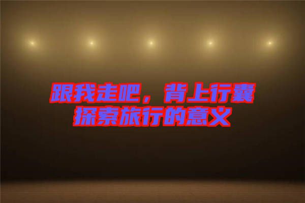 跟我走吧，背上行囊探索旅行的意義