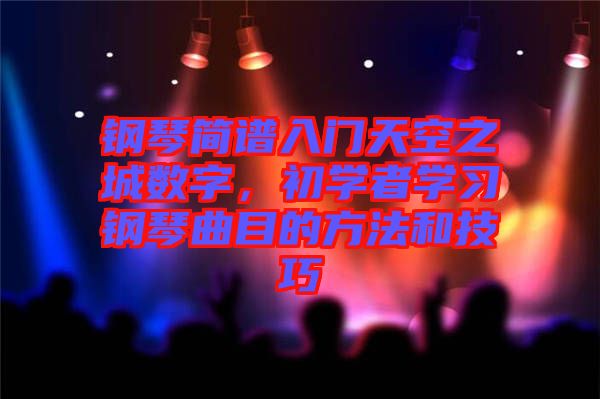 鋼琴簡(jiǎn)譜入門天空之城數(shù)字，初學(xué)者學(xué)習(xí)鋼琴曲目的方法和技巧