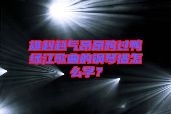 雄赳赳氣昂昂跨過鴨綠江歌曲的鋼琴譜怎么學(xué)？
