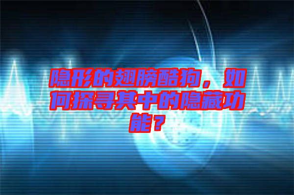 隱形的翅膀酷狗，如何探尋其中的隱藏功能？