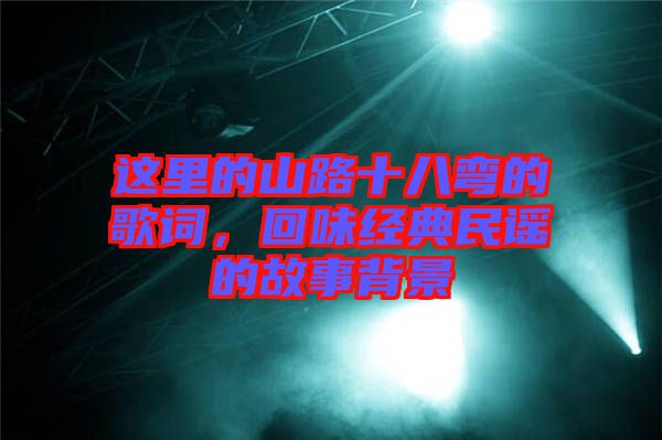 這里的山路十八彎的歌詞，回味經(jīng)典民謠的故事背景