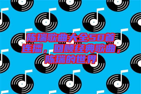 陳瑞歌曲大全50首連播，回顧經(jīng)典歌曲，陳瑞的世界