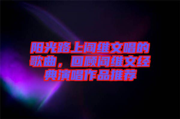 陽光路上閻維文唱的歌曲，回顧閻維文經(jīng)典演唱作品推薦
