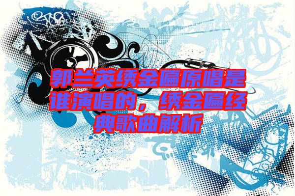 郭蘭英繡金匾原唱是誰演唱的，繡金匾經(jīng)典歌曲解析