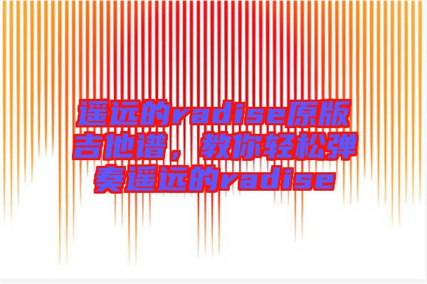 遙遠(yuǎn)的radise原版吉他譜，教你輕松彈奏遙遠(yuǎn)的radise