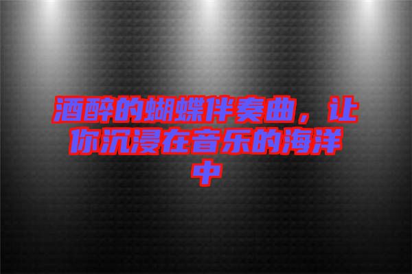 酒醉的蝴蝶伴奏曲，讓你沉浸在音樂的海洋中