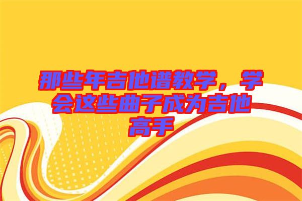 那些年吉他譜教學(xué)，學(xué)會這些曲子成為吉他高手