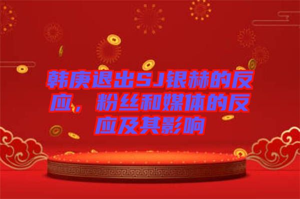 韓庚退出SJ銀赫的反應(yīng)，粉絲和媒體的反應(yīng)及其影響