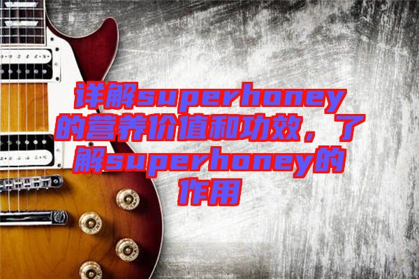 詳解superhoney的營養(yǎng)價值和功效，了解superhoney的作用