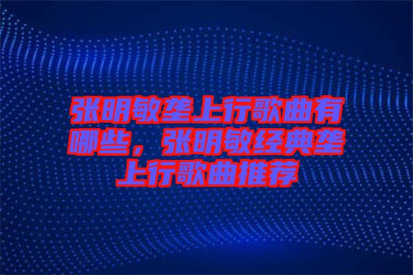 張明敏壟上行歌曲有哪些，張明敏經(jīng)典壟上行歌曲推薦