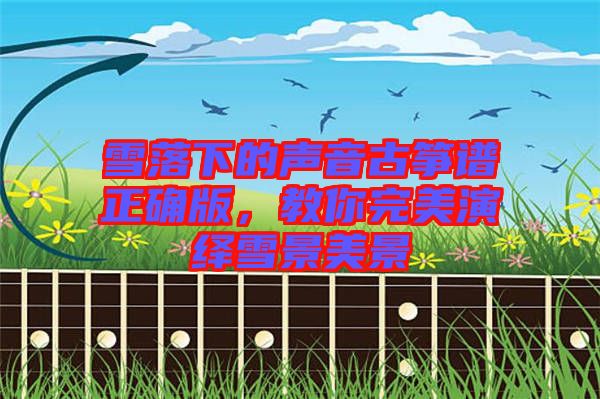 雪落下的聲音古箏譜正確版，教你完美演繹雪景美景