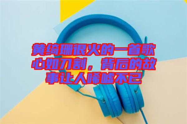 黃綺珊很火的一首歌心如刀割，背后的故事讓人唏噓不已