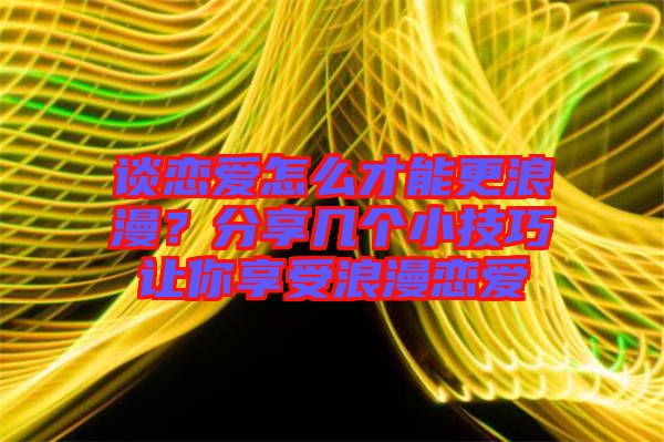 談戀愛(ài)怎么才能更浪漫？分享幾個(gè)小技巧讓你享受浪漫戀愛(ài)