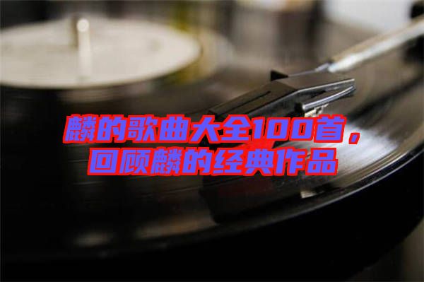 麟的歌曲大全100首，回顧麟的經(jīng)典作品