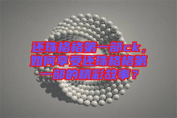 還珠格格第一部ck，如何享受還珠格格第一部的精彩故事？