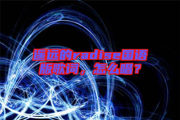 遙遠的radise國語版歌詞，怎么唱？