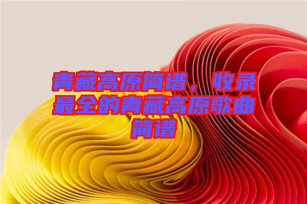 青藏高原簡譜，收錄最全的青藏高原歌曲簡譜
