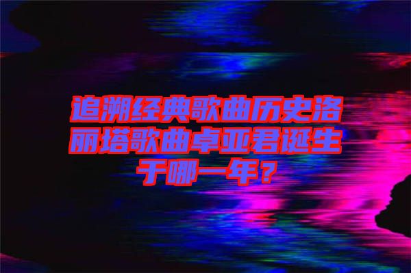 追溯經(jīng)典歌曲歷史洛麗塔歌曲卓亞君誕生于哪一年？