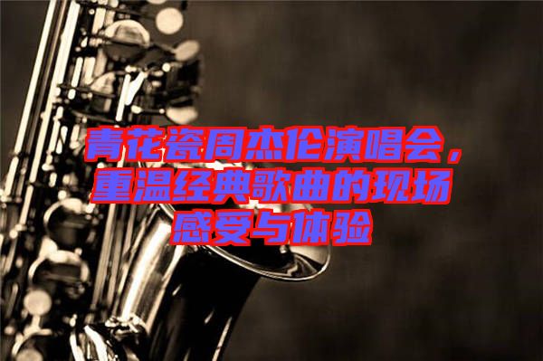 青花瓷周杰倫演唱會，重溫經典歌曲的現(xiàn)場感受與體驗