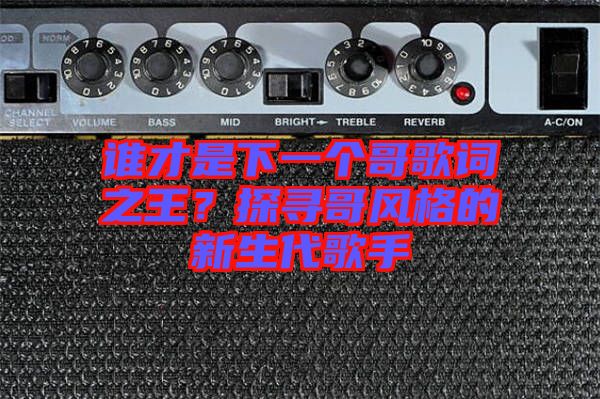誰(shuí)才是下一個(gè)哥歌詞之王？探尋哥風(fēng)格的新生代歌手