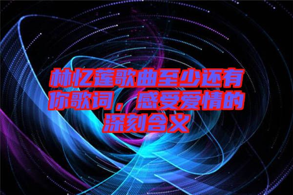 林憶蓮歌曲至少還有你歌詞，感受愛(ài)情的深刻含義