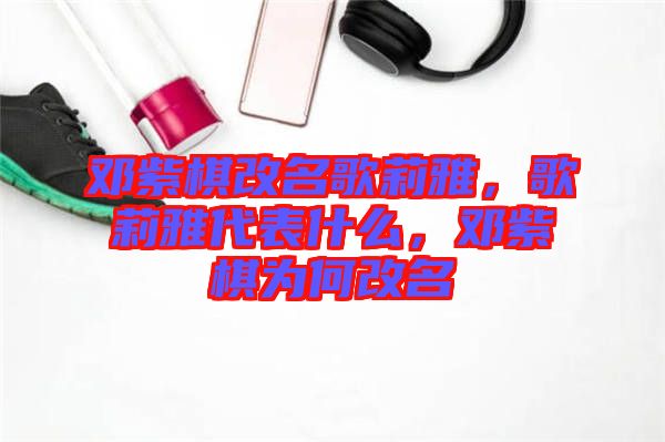 鄧紫棋改名歌莉雅，歌莉雅代表什么，鄧紫棋為何改名