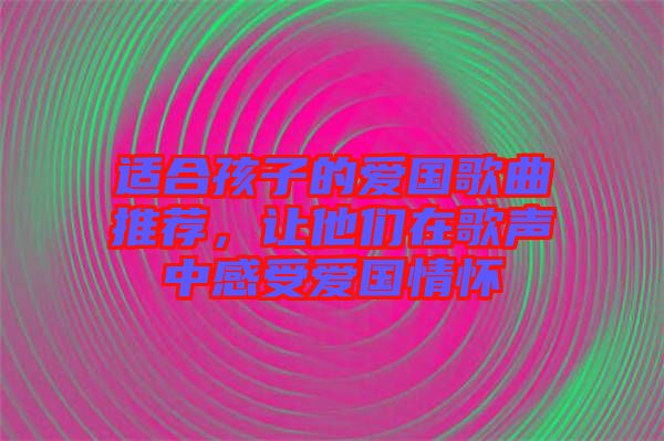 適合孩子的愛(ài)國(guó)歌曲推薦，讓他們?cè)诟杪曋懈惺軔?ài)國(guó)情懷
