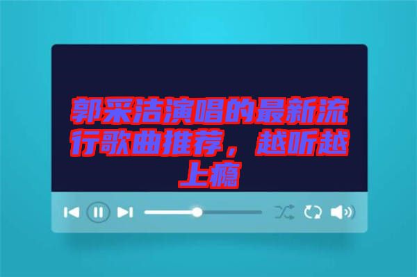 郭采潔演唱的最新流行歌曲推薦，越聽越上癮