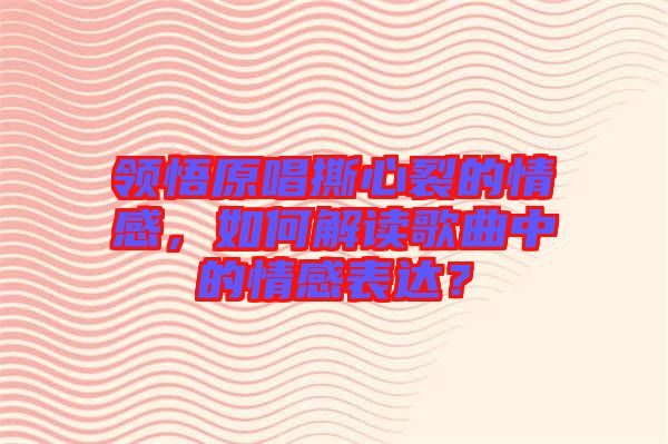 領悟原唱撕心裂的情感，如何解讀歌曲中的情感表達？