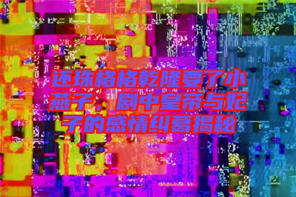 還珠格格乾隆要了小燕子，劇中皇帝與妃子的感情糾葛揭秘