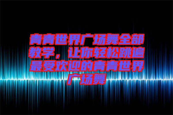 青青世界廣場(chǎng)舞全部教學(xué)，讓你輕松跳遍最受歡迎的青青世界廣場(chǎng)舞