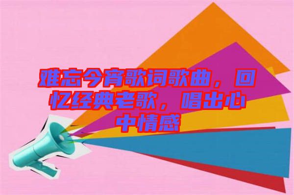 難忘今宵歌詞歌曲，回憶經(jīng)典老歌，唱出心中情感